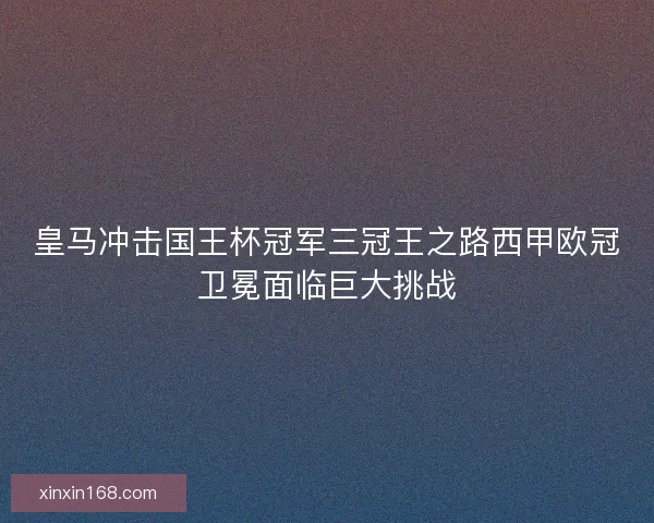 皇马冲击国王杯冠军三冠王之路西甲欧冠卫冕面临巨大挑战