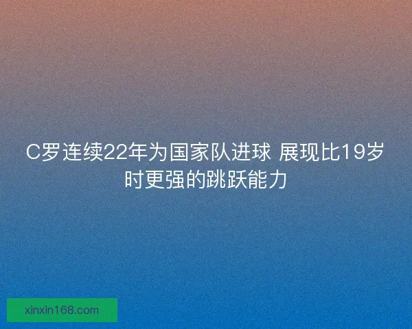 C罗连续22年为国家队进球 展现比19岁时更强的跳跃能力