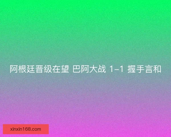 阿根廷晋级在望 巴阿大战 1-1 握手言和