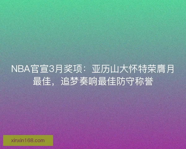 NBA官宣3月奖项：亚历山大怀特荣膺月最佳，追梦奏响最佳防守称誉