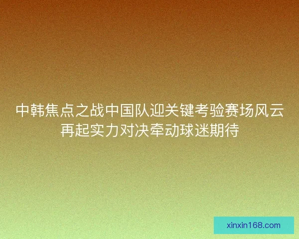 中韩焦点之战中国队迎关键考验赛场风云再起实力对决牵动球迷期待