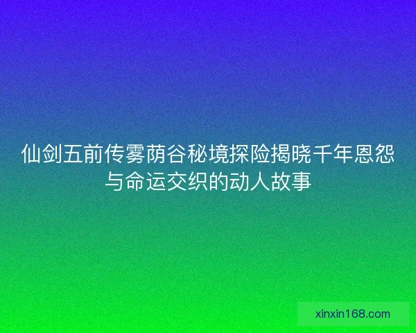 仙剑五前传雾荫谷秘境探险揭晓千年恩怨与命运交织的动人故事