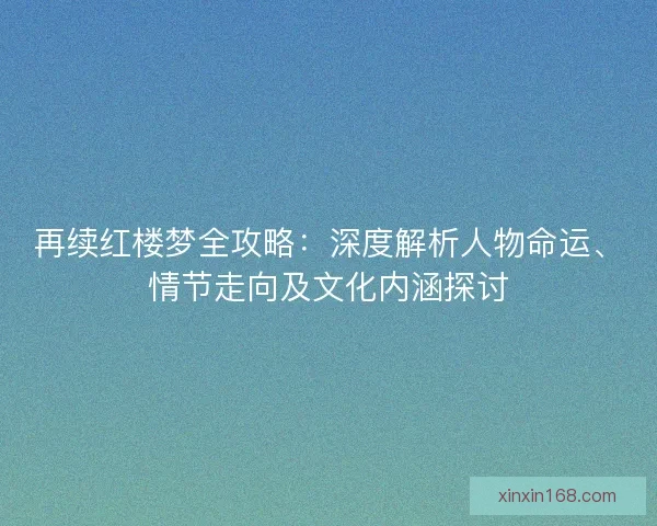 再续红楼梦全攻略：深度解析人物命运、情节走向及文化内涵探讨