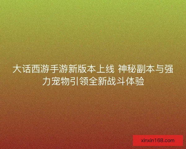 大话西游手游新版本上线 神秘副本与强力宠物引领全新战斗体验