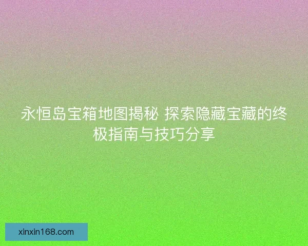 永恒岛宝箱地图揭秘 探索隐藏宝藏的终极指南与技巧分享