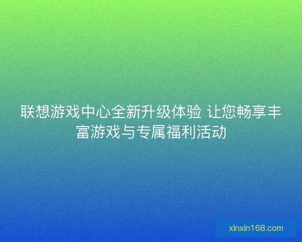 联想游戏中心全新升级体验 让您畅享丰富游戏与专属福利活动 联想游戏中心全新升级体验 让您畅享丰富游戏与专属福利活动