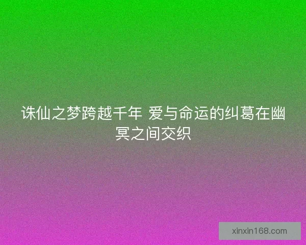 诛仙之梦跨越千年 爱与命运的纠葛在幽冥之间交织 诛仙之梦跨越千年 爱与命运的纠葛在幽冥之间交织