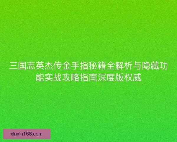 三国志英杰传金手指秘籍全解析与隐藏功能实战攻略指南深度版权威