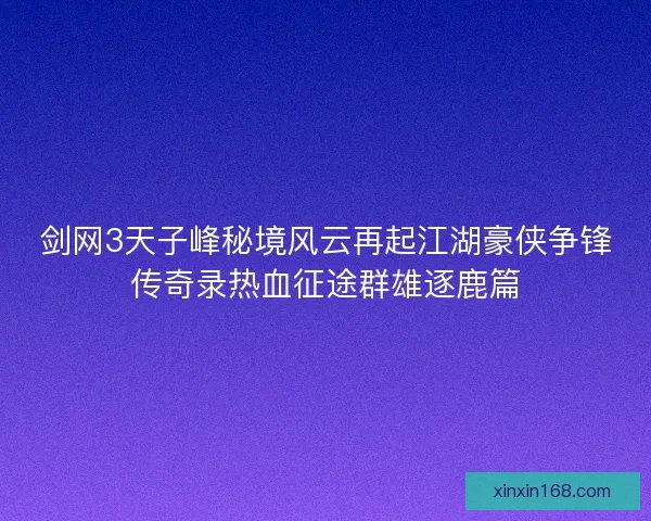 剑网3天子峰秘境风云再起江湖豪侠争锋传奇录热血征途群雄逐鹿篇 剑网3天子峰秘境风云再起江湖豪侠争锋传奇录热血征途群雄逐鹿篇