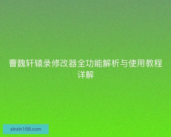 曹魏轩辕录修改器全功能解析与使用教程详解 曹魏轩辕录修改器全功能解析与使用教程详解