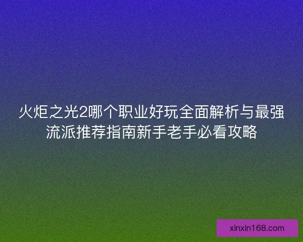 火炬之光2哪个职业好玩全面解析与最强流派推荐指南新手老手必看攻略