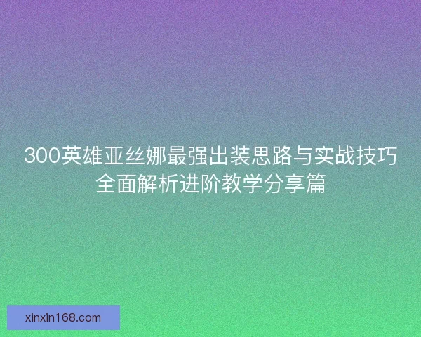 300英雄亚丝娜最强出装思路与实战技巧全面解析进阶教学分享篇
