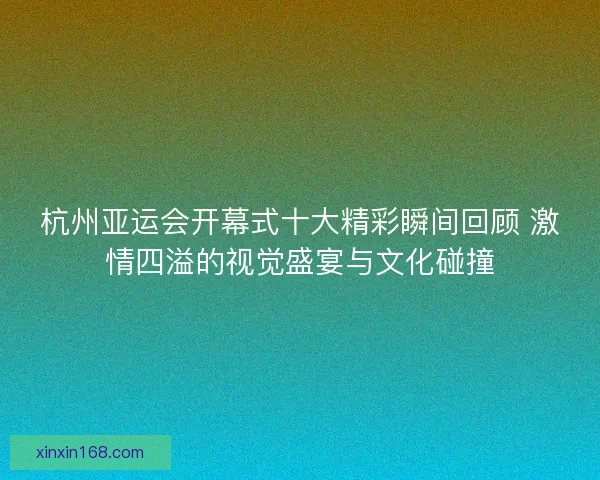 杭州亚运会开幕式十大精彩瞬间回顾 激情四溢的视觉盛宴与文化碰撞