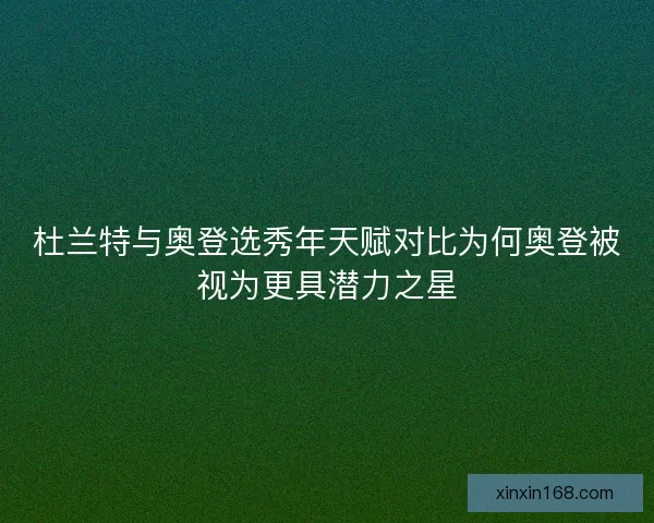杜兰特与奥登选秀年天赋对比为何奥登被视为更具潜力之星