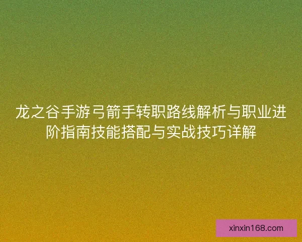 龙之谷手游弓箭手转职路线解析与职业进阶指南技能搭配与实战技巧详解