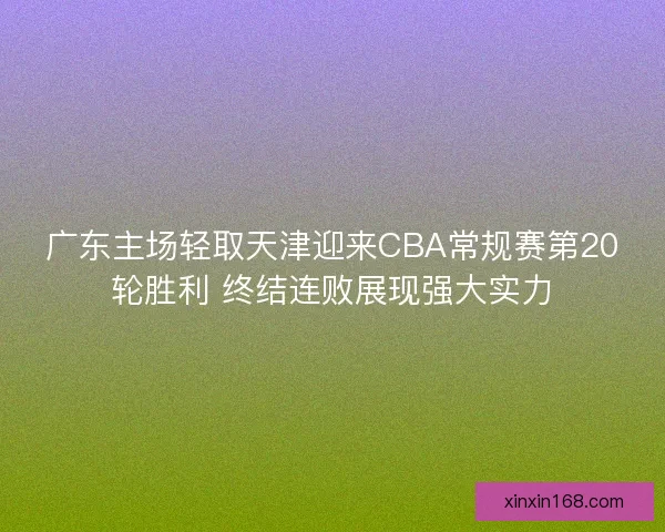 广东主场轻取天津迎来CBA常规赛第20轮胜利 终结连败展现强大实力