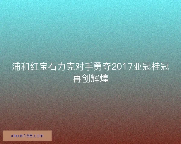 浦和红宝石力克对手勇夺2017亚冠桂冠再创辉煌