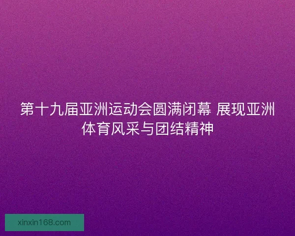 第十九届亚洲运动会圆满闭幕 展现亚洲体育风采与团结精神