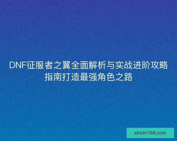 DNF征服者之翼全面解析与实战进阶攻略指南打造最强角色之路 DNF征服者之翼全面解析与实战进阶攻略指南打造最强角色之路