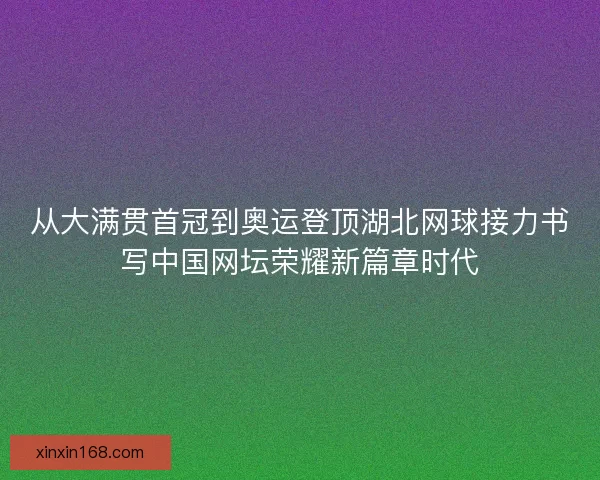 从大满贯首冠到奥运登顶湖北网球接力书写中国网坛荣耀新篇章时代