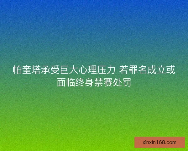 帕奎塔承受巨大心理压力 若罪名成立或面临终身禁赛处罚 帕奎塔承受巨大心理压力 若罪名成立或面临终身禁赛处罚