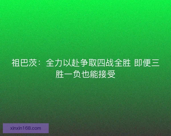 祖巴茨:全力以赴争取四战全胜 即便三胜一负也能接受 祖巴茨:全力以赴争取四战全胜 即便三胜一负也能接受