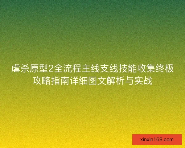 虐杀原型2全流程主线支线技能收集终极攻略指南详细图文解析与实战 虐杀原型2全流程主线支线技能收集终极攻略指南详细图文解析与实战