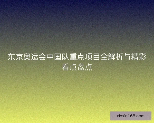 东京奥运会中国队重点项目全解析与精彩看点盘点
