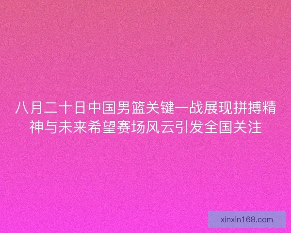 八月二十日中国男篮关键一战展现拼搏精神与未来希望赛场风云引发全国关注 八月二十日中国男篮关键一战展现拼搏精神与未来希望赛场风云引发全国关注