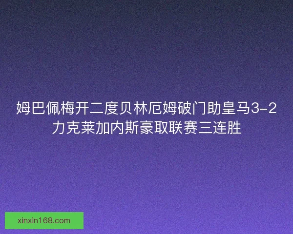 姆巴佩梅开二度贝林厄姆破门助皇马3-2力克莱加内斯豪取联赛三连胜