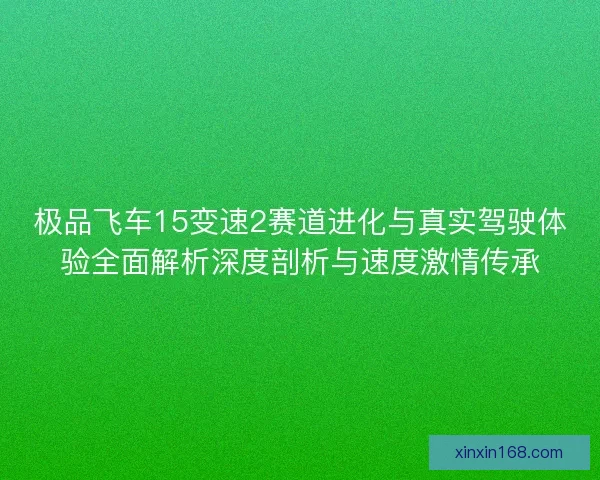 极品飞车15变速2赛道进化与真实驾驶体验全面解析深度剖析与速度激情传承