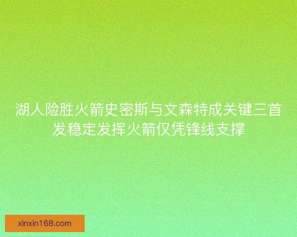 湖人险胜火箭史密斯与文森特成关键三首发稳定发挥火箭仅凭锋线支撑
