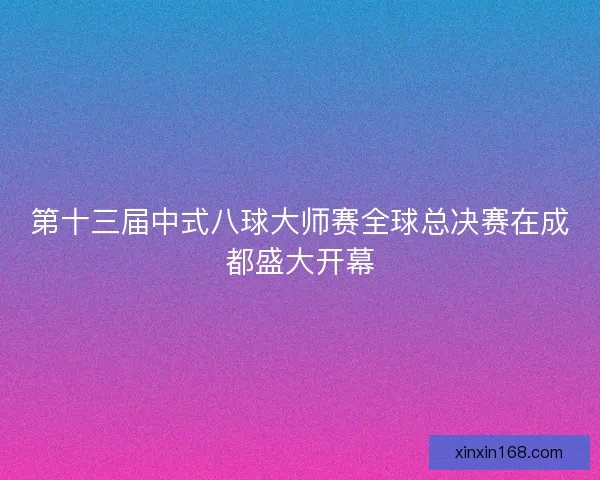 第十三届中式八球大师赛全球总决赛在成都盛大开幕