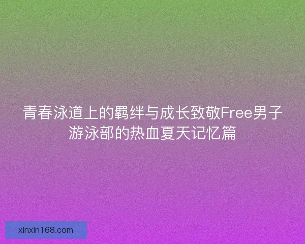 青春泳道上的羁绊与成长致敬Free男子游泳部的热血夏天记忆篇 青春泳道上的羁绊与成长致敬Free男子游泳部的热血夏天记忆篇