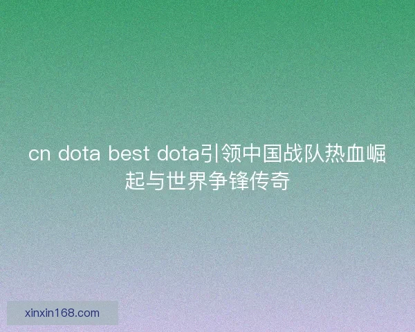 cn dota best dota引领中国战队热血崛起与世界争锋传奇 cn dota best dota引领中国战队热血崛起与世界争锋传奇