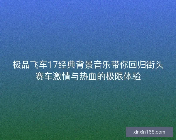 极品飞车17经典背景音乐带你回归街头赛车激情与热血的极限体验