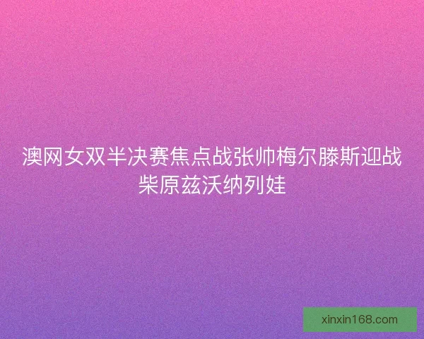 澳网女双半决赛焦点战张帅梅尔滕斯迎战柴原兹沃纳列娃