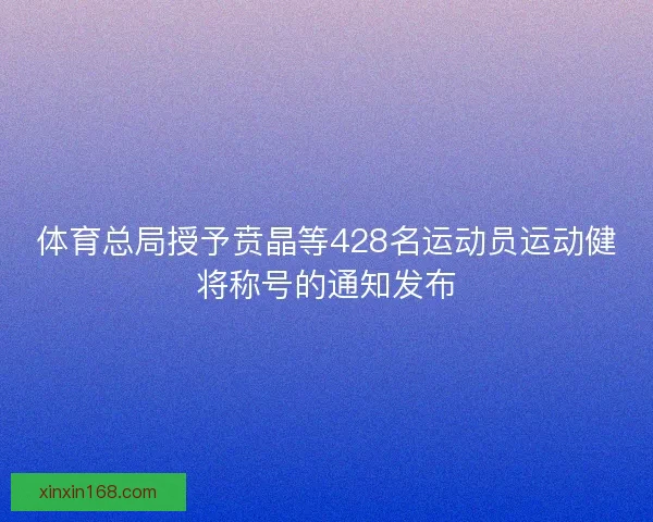 体育总局授予贲晶等428名运动员运动健将称号的通知发布 体育总局授予贲晶等428名运动员运动健将称号的通知发布