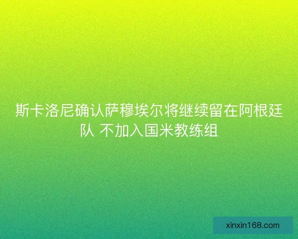 斯卡洛尼确认萨穆埃尔将继续留在阿根廷队 不加入国米教练组