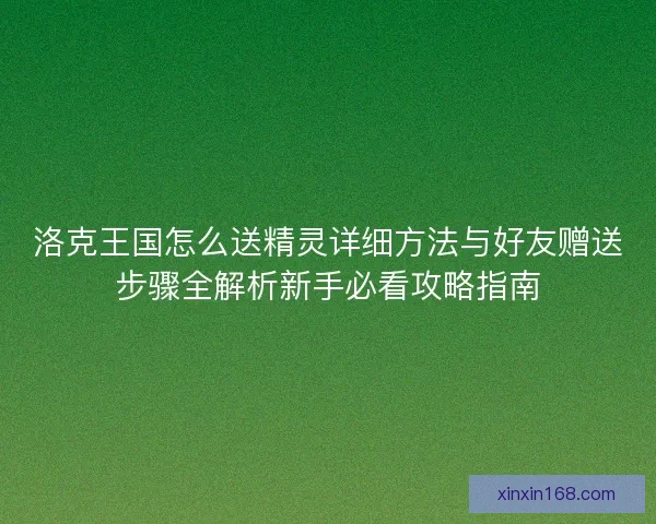 洛克王国怎么送精灵详细方法与好友赠送步骤全解析新手必看攻略指南 洛克王国怎么送精灵详细方法与好友赠送步骤全解析新手必看攻略指南