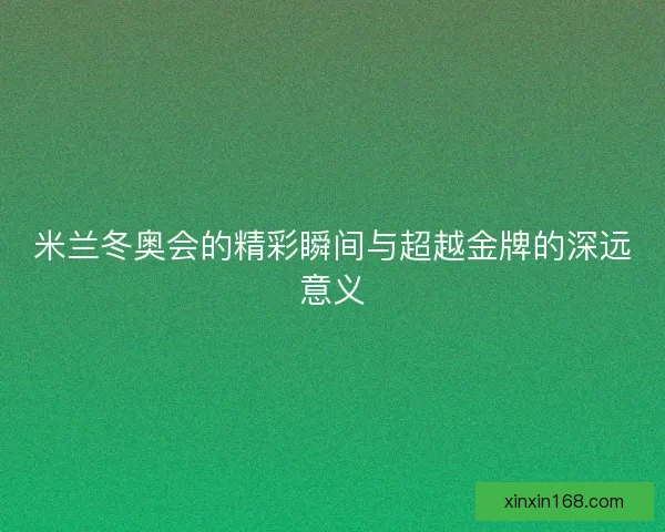 米兰冬奥会的精彩瞬间与超越金牌的深远意义 米兰冬奥会的精彩瞬间与超越金牌的深远意义