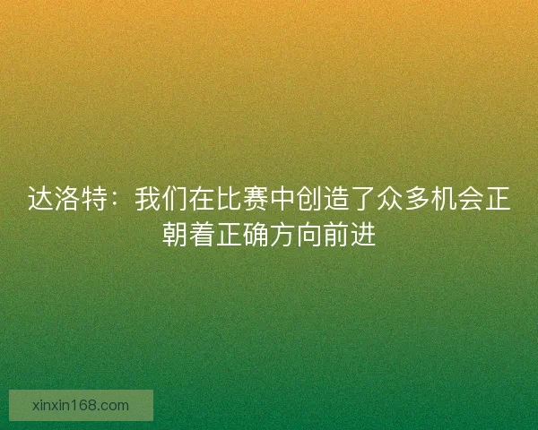 达洛特:我们在比赛中创造了众多机会正朝着正确方向前进 达洛特:我们在比赛中创造了众多机会正朝着正确方向前进
