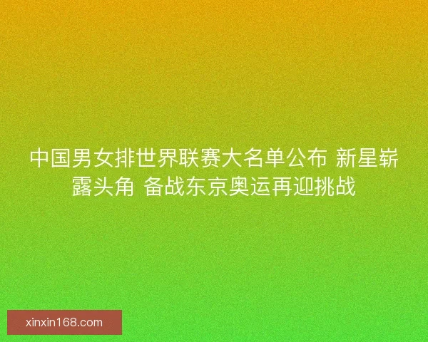 中国男女排世界联赛大名单公布 新星崭露头角 备战东京奥运再迎挑战 中国男女排世界联赛大名单公布 新星崭露头角 备战东京奥运再迎挑战