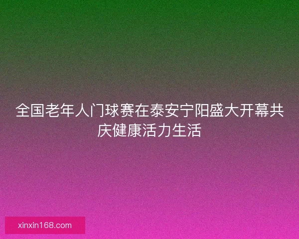 全国老年人门球赛在泰安宁阳盛大开幕共庆健康活力生活 全国老年人门球赛在泰安宁阳盛大开幕共庆健康活力生活