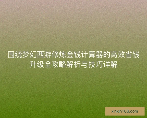 围绕梦幻西游修炼金钱计算器的高效省钱升级全攻略解析与技巧详解 围绕梦幻西游修炼金钱计算器的高效省钱升级全攻略解析与技巧详解