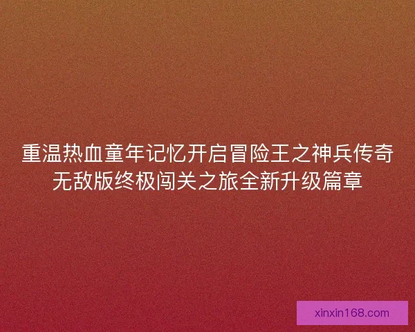 重温热血童年记忆开启冒险王之神兵传奇无敌版终极闯关之旅全新升级篇章 重温热血童年记忆开启冒险王之神兵传奇无敌版终极闯关之旅全新升级篇章