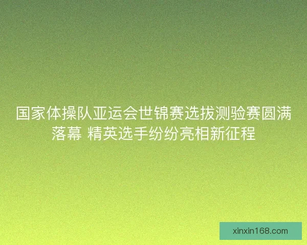 国家体操队亚运会世锦赛选拔测验赛圆满落幕 精英选手纷纷亮相新征程 国家体操队亚运会世锦赛选拔测验赛圆满落幕 精英选手纷纷亮相新征程
