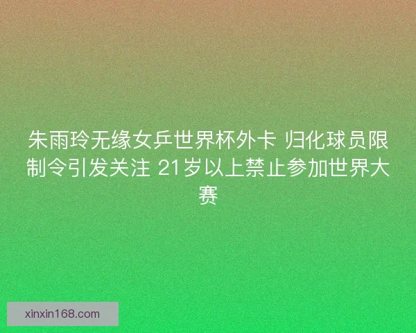 朱雨玲无缘女乒世界杯外卡 归化球员限制令引发关注 21岁以上禁止参加世界大赛
