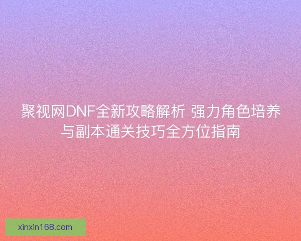 聚视网DNF全新攻略解析 强力角色培养与副本通关技巧全方位指南