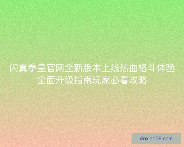 闪翼拳皇官网全新版本上线热血格斗体验全面升级指南玩家必看攻略